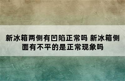 新冰箱两侧有凹陷正常吗 新冰箱侧面有不平的是正常现象吗